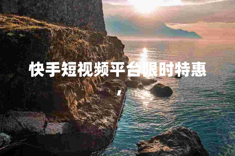 快手短视频平台限时特惠，5000播放量助力视频上热门！
