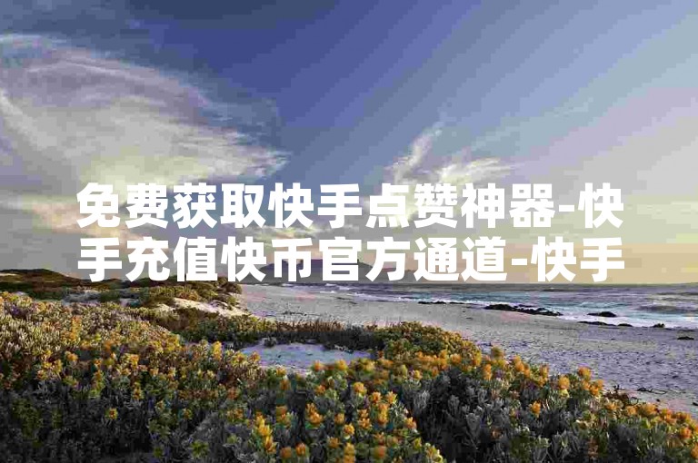 免费获取快手点赞神器-快手充值快币官方通道-快手服务下单评论24小时-免费领微博会员长期卡平台-