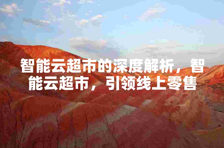 智能云超市的深度解析，智能云超市，引领线上零售新风尚！2024必看