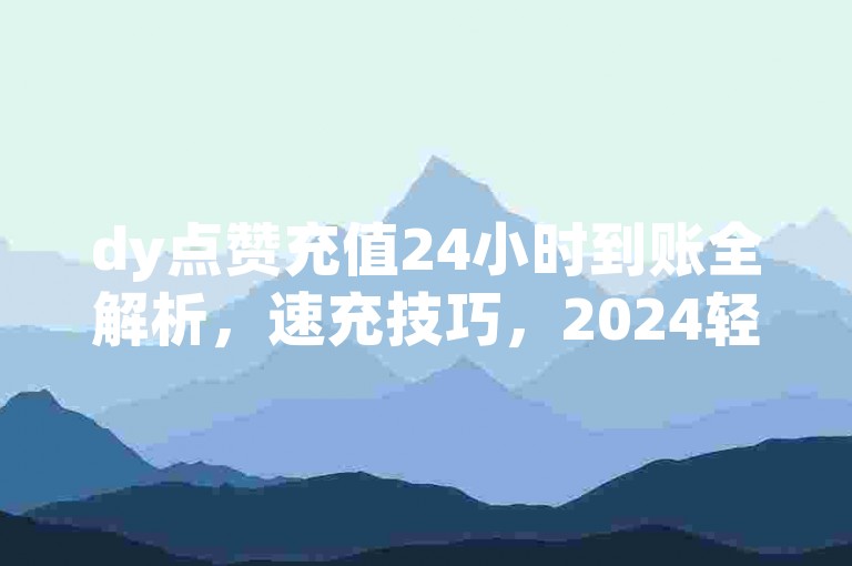 dy点赞充值24小时到账全解析，速充技巧，2024轻松掌握！