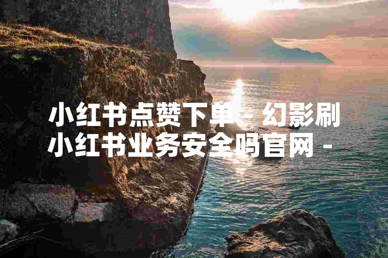 小红书点赞下单 - 幻影刷小红书业务安全吗官网 - 微博评论代刷低价平台 - 知乎问答推广平台专业服务