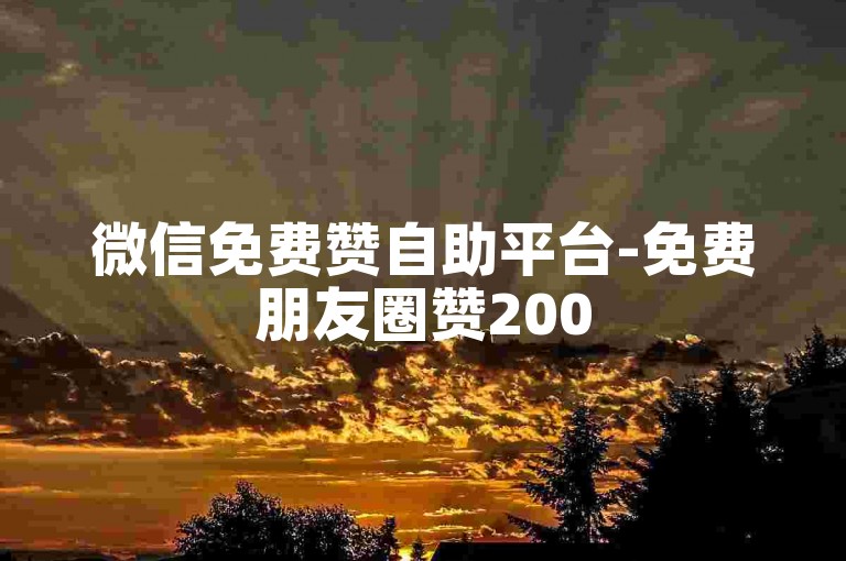 微信免费赞自助平台-免费朋友圈赞200