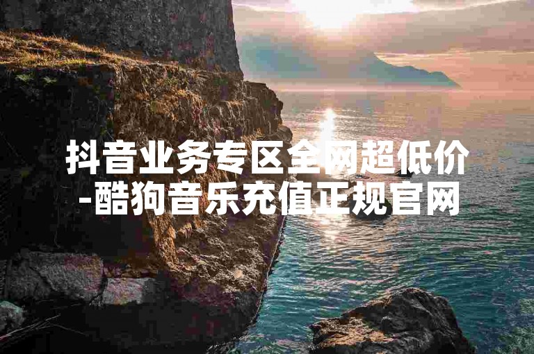 抖音业务专区全网超低价-酷狗音乐充值正规官网