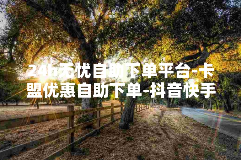 24h无忧自助下单平台-卡盟优惠自助下单-抖音快手业务自助-qq业务低价购-