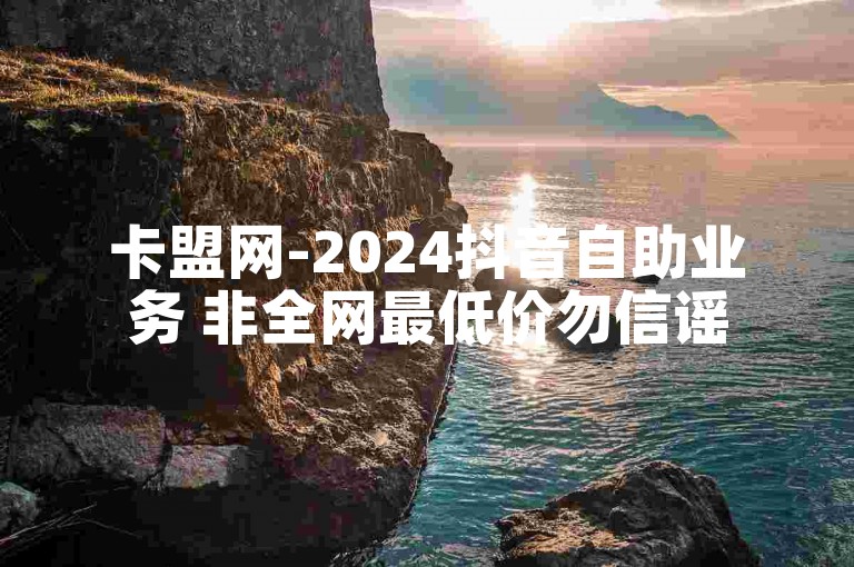 卡盟网-2024抖音自助业务 非全网最低价勿信谣