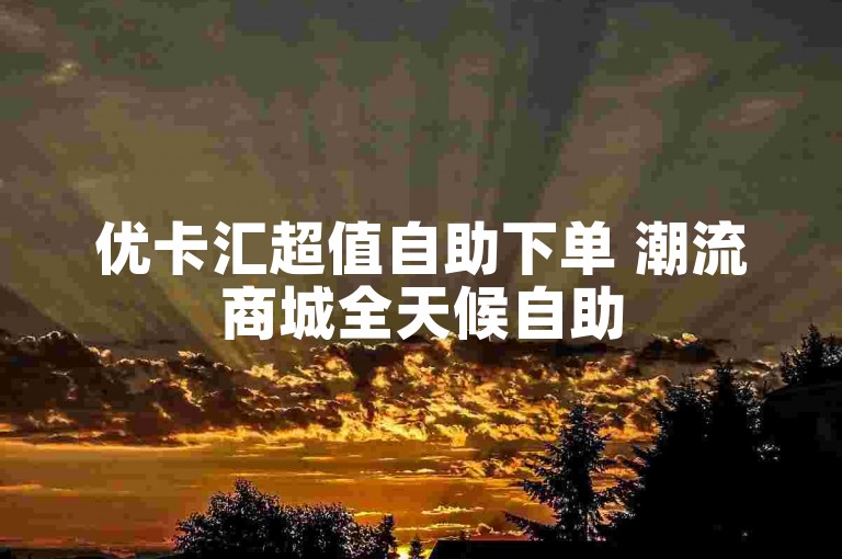 优卡汇超值自助下单 潮流商城全天候自助