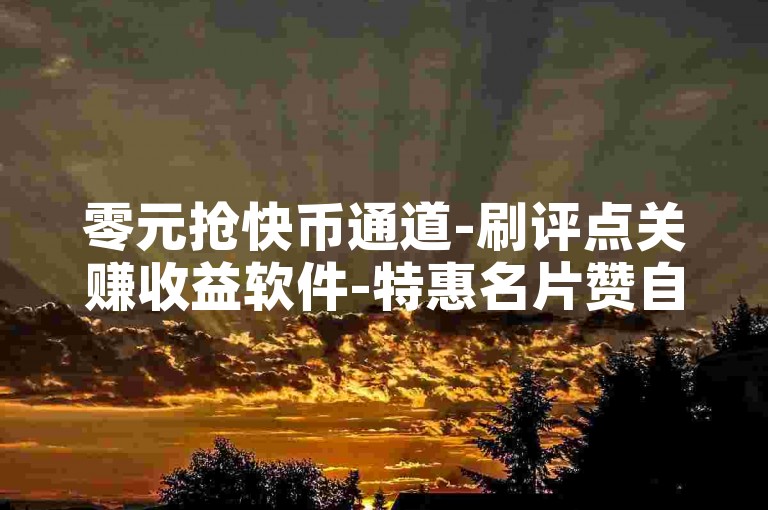 零元抢快币通道-刷评点关赚收益软件-特惠名片赞自动下单-快手说抖音属何平台
