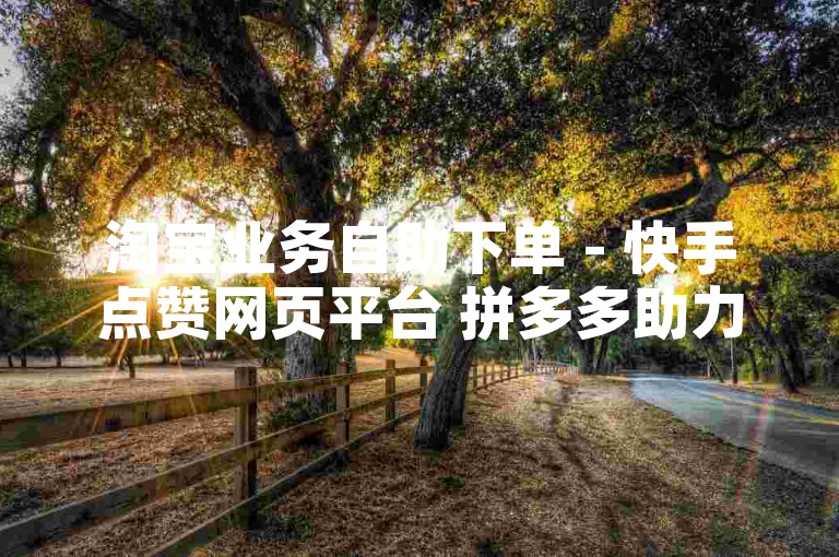 淘宝业务自助下单 - 快手点赞网页平台 拼多多助力专区 快手等级刷钱明细