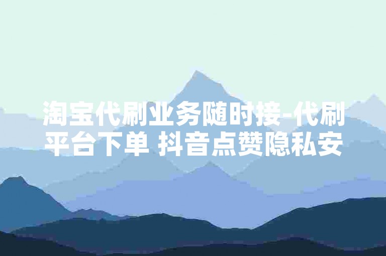 淘宝代刷业务随时接-代刷平台下单 抖音点赞隐私安全有无 游戏道具自购