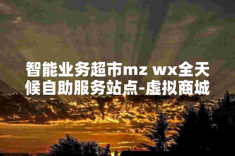 智能业务超市mz wx全天候自助服务站点-虚拟商城一键下单，高效无忧
