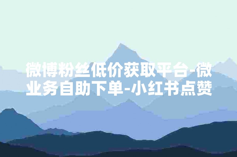 微博粉丝低价获取平台-微业务自助下单-小红书点赞特惠批发-热门社交资源优惠购