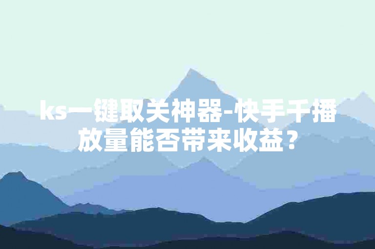 ks一键取关神器-快手千播放量能否带来收益？