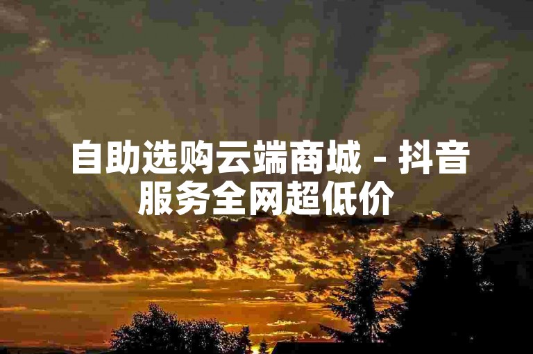 自助选购云端商城 - 抖音服务全网超低价