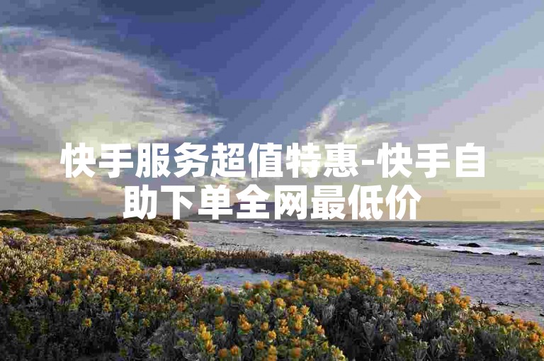 快手服务超值特惠-快手自助下单全网最低价
