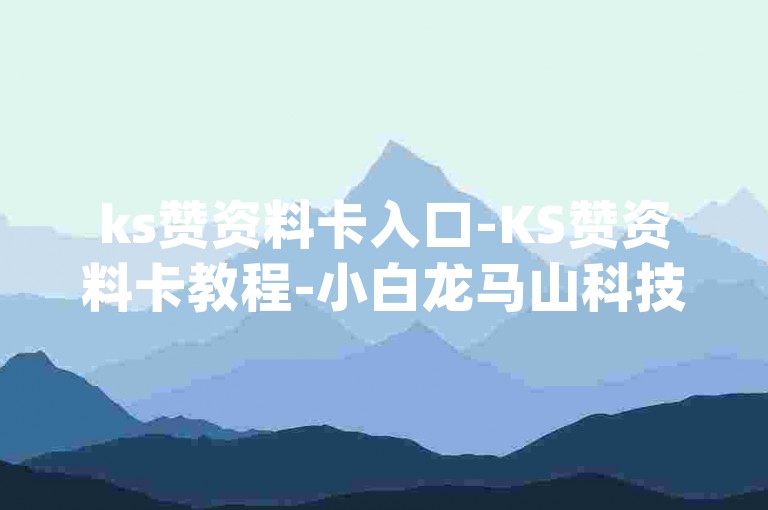 ks赞资料卡入口-KS赞资料卡教程-小白龙马山科技-qq自助下单优惠