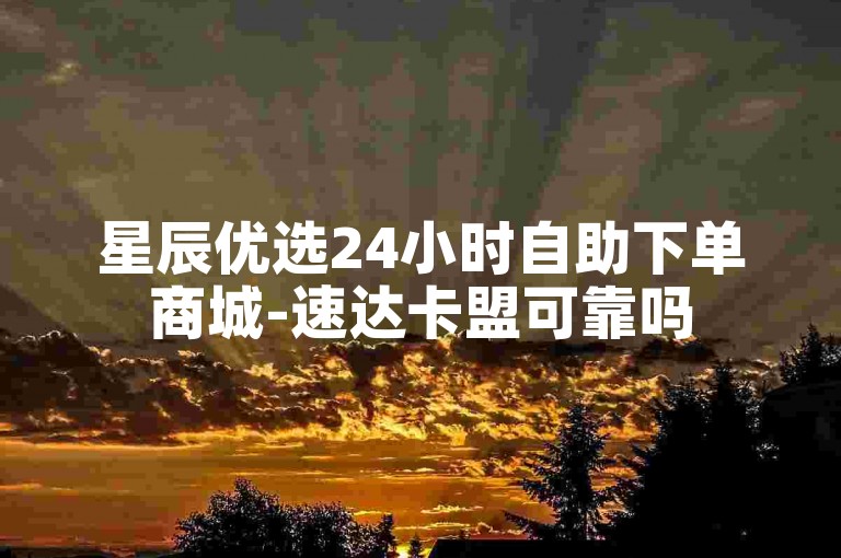 星辰优选24小时自助下单商城-速达卡盟可靠吗