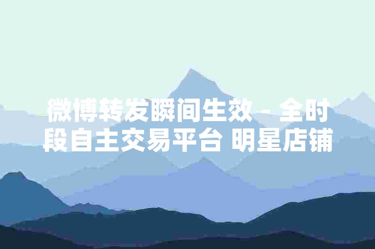 微博转发瞬间生效 - 全时段自主交易平台 明星店铺随心畅玩