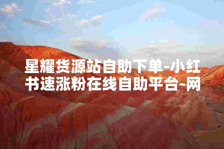 星耀货源站自助下单-小红书速涨粉在线自助平台-网易云音乐刷播放量24小时自助-快手赞链接