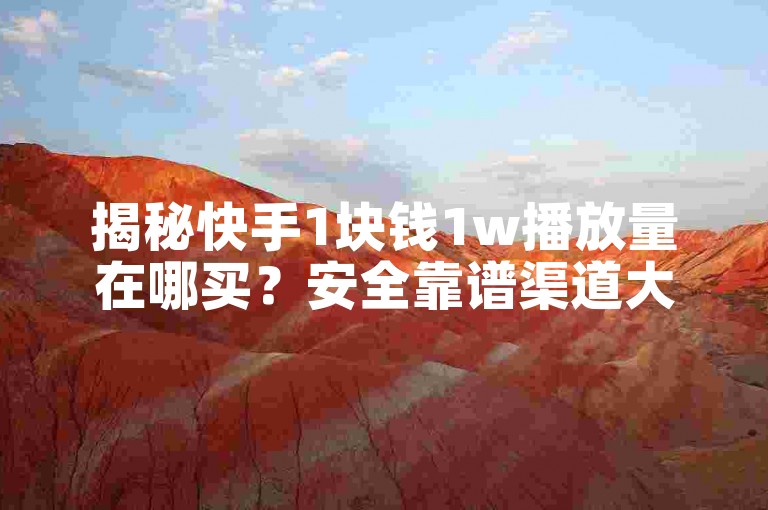 揭秘快手1块钱1w播放量在哪买？安全靠谱渠道大曝光