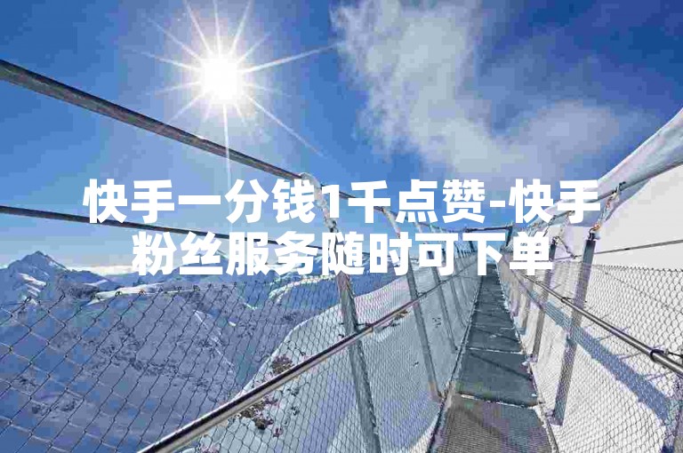 快手一分钱1千点赞-快手粉丝服务随时可下单