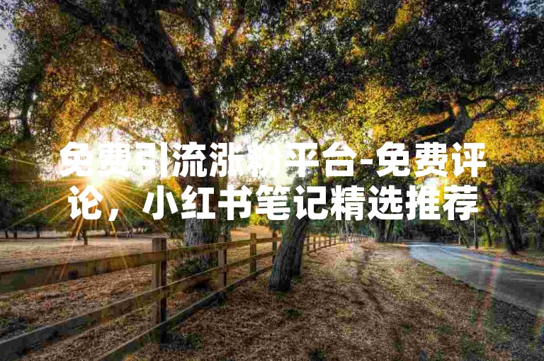免费引流涨粉平台-免费评论，小红书笔记精选推荐！
