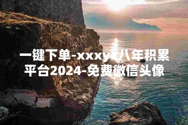 一键下单-xxxyz八年积累平台2024-免费微信头像资源-dy特惠全天服务-