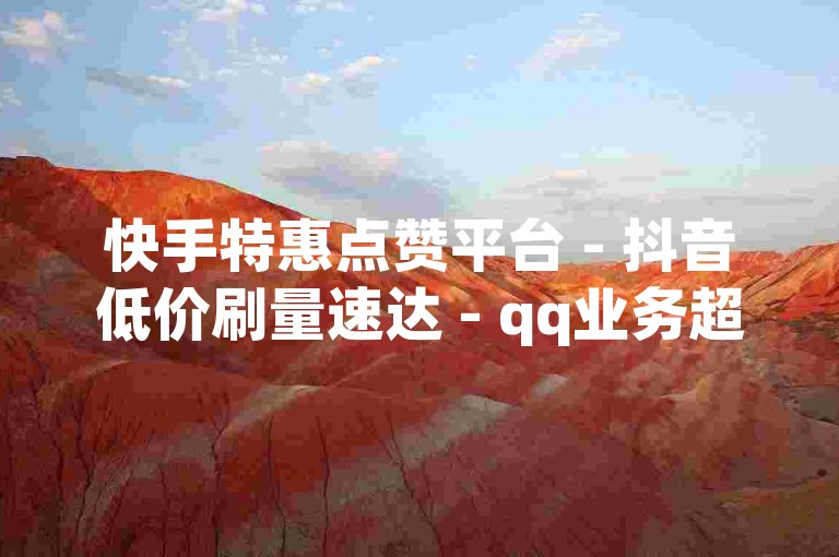 快手特惠点赞平台 - 抖音低价刷量速达 - qq业务超低折扣网 - 说说互赞自助快捷下单
