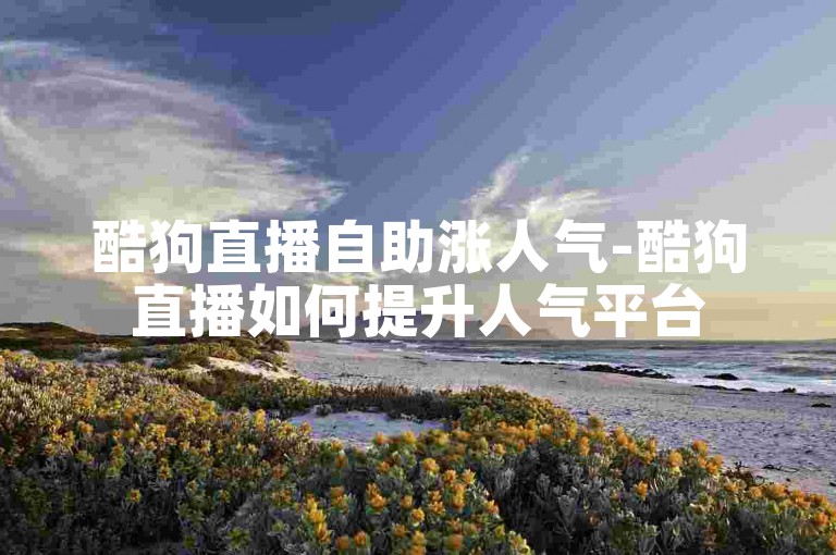 酷狗直播自助涨人气-酷狗直播如何提升人气平台