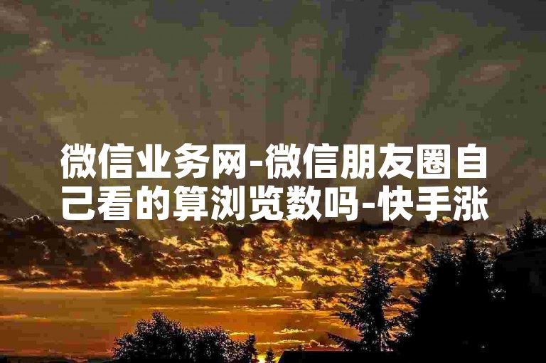 微信业务网-微信朋友圈自己看的算浏览数吗-快手涨假粉靠谱不-说说点赞