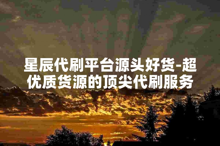 星辰代刷平台源头好货-超优质货源的顶尖代刷服务—星辰平台