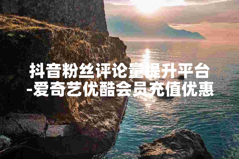 抖音粉丝评论量提升平台-爱奇艺优酷会员充值优惠卡盟汇总
