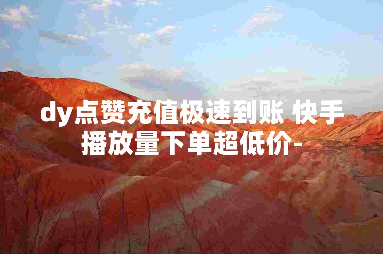 dy点赞充值极速到账 快手播放量下单超低价-