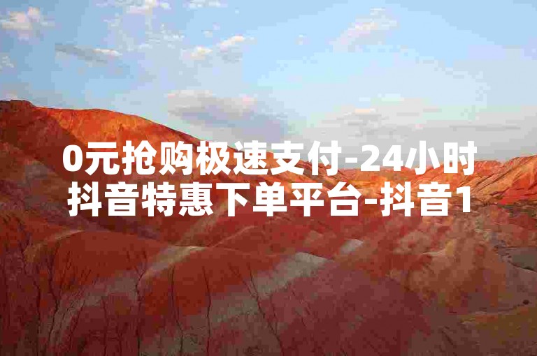 0元抢购极速支付-24小时抖音特惠下单平台-抖音1元疯抢百万点赞-抖音全天候低价自助下单狂欢开启！