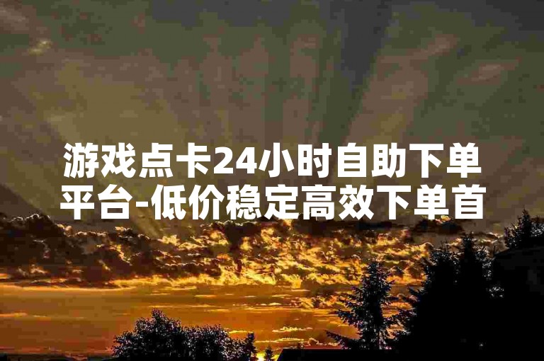 游戏点卡24小时自助下单平台-低价稳定高效下单首选