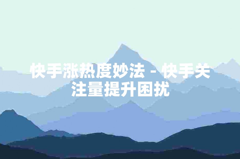 快手涨热度妙法 - 快手关注量提升困扰