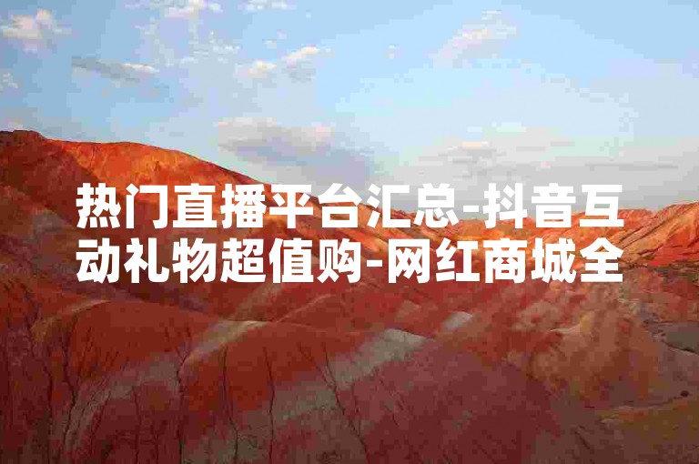 热门直播平台汇总-抖音互动礼物超值购-网红商城全天自助下单-抖音助力平台