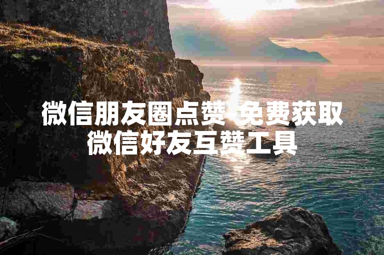 微信朋友圈点赞-免费获取微信好友互赞工具