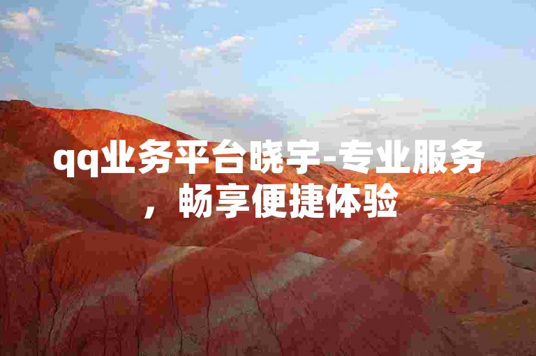 qq业务平台晓宇-专业服务，畅享便捷体验