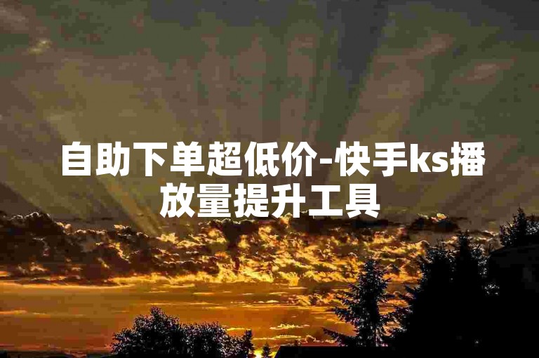 自助下单超低价-快手ks播放量提升工具