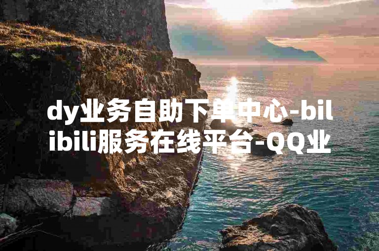 dy业务自助下单中心-bilibili服务在线平台-QQ业务优惠自助站-ks免费业务低价平台