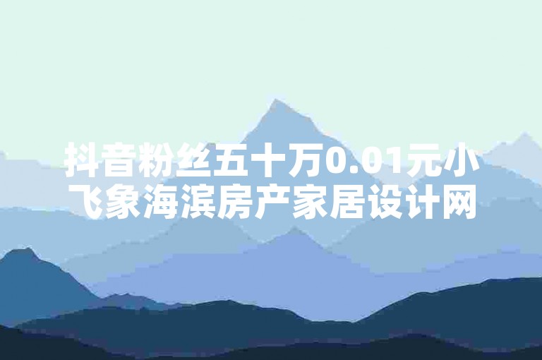 抖音粉丝五十万0.01元小飞象海滨房产家居设计网站-