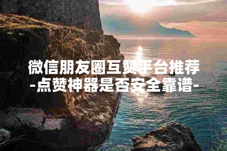 微信朋友圈互赞平台推荐-点赞神器是否安全靠谱-微博账号交易行情一览-小红书涨粉工具下载