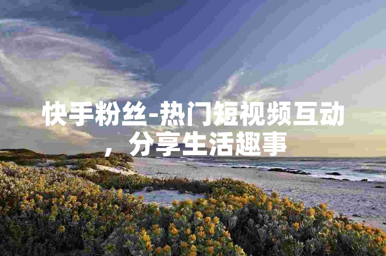 快手粉丝-热门短视频互动，分享生活趣事