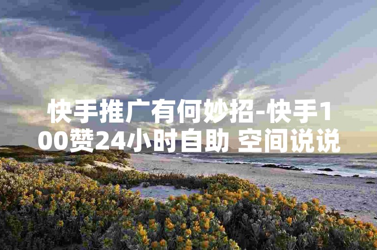 快手推广有何妙招-快手100赞24小时自助 空间说说点赞增多技巧 快手低价业务平台
