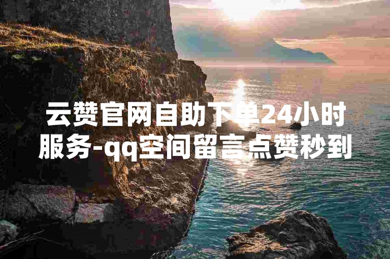 云赞官网自助下单24小时服务-qq空间留言点赞秒到账平台-速赞网-低价空间留言点赞平台