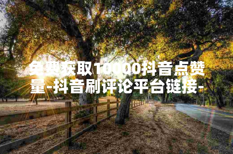 免费获取10000抖音点赞量-抖音刷评论平台链接-微博会员代充站点-卡盟随时下单音乐会员