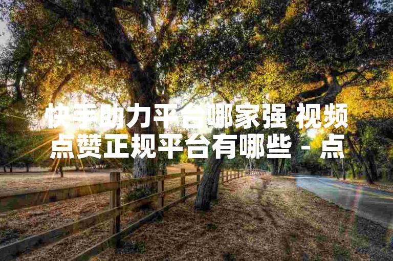 快手助力平台哪家强 视频点赞正规平台有哪些 - 点赞获取免费