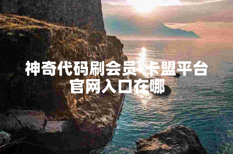 神奇代码刷会员-卡盟平台官网入口在哪