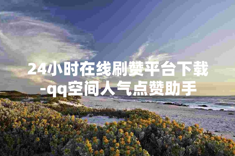 24小时在线刷赞平台下载-qq空间人气点赞助手