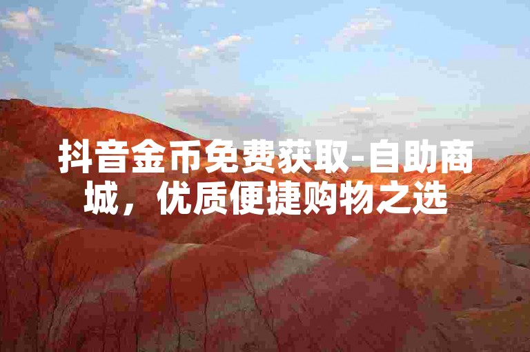 抖音金币免费获取-自助商城，优质便捷购物之选